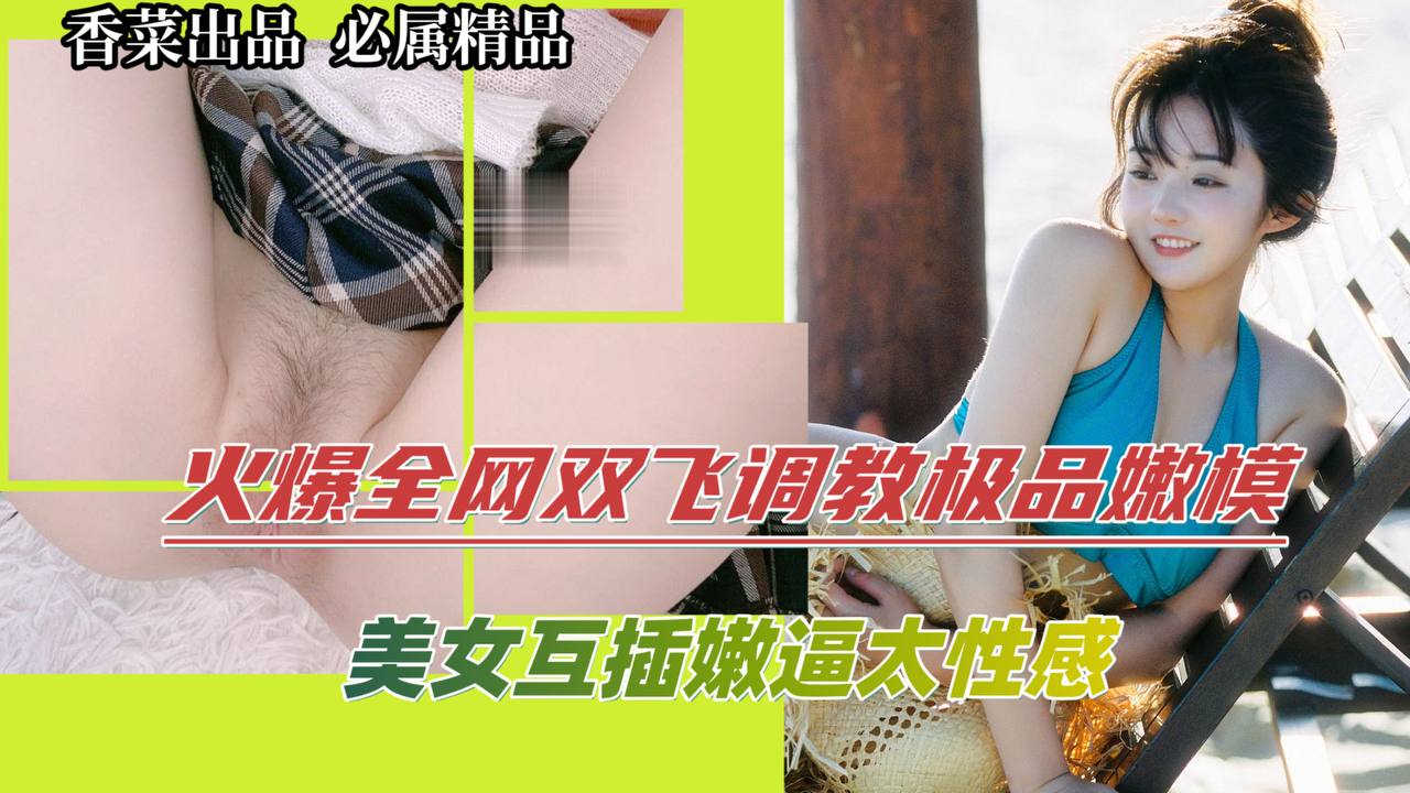 火爆全网双飞调教极品嫩模！美女互插嫩逼太性感！